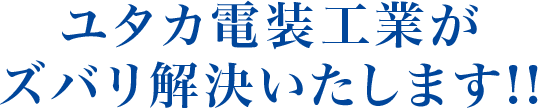 そのお悩み、ユタカ電装工業なら解決できます！