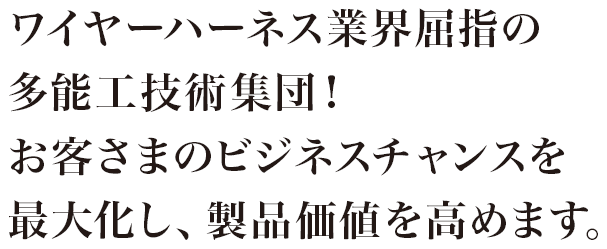 ワイヤーハーネス業界屈指の多能工技術集団！お客さまのビジネスチャンスを最大化し、製品価値を高めます。